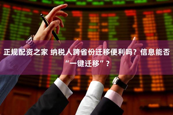 正规配资之家 纳税人跨省份迁移便利吗？信息能否“一键迁移”？