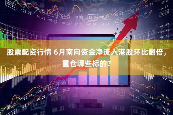 股票配资行情 6月南向资金净流入港股环比翻倍，重仓哪些标的？