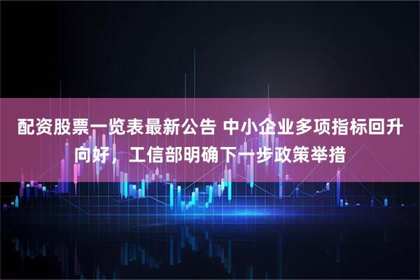 配资股票一览表最新公告 中小企业多项指标回升向好，工信部明确下一步政策举措