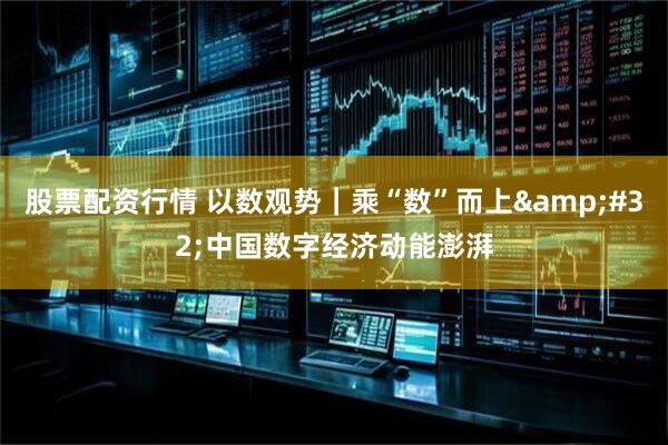 股票配资行情 以数观势｜乘“数”而上&#32;中国数字经济动能澎湃