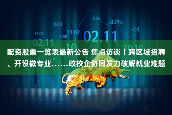 配资股票一览表最新公告 焦点访谈丨跨区域招聘、开设微专业……政校企协同发力破解就业难题