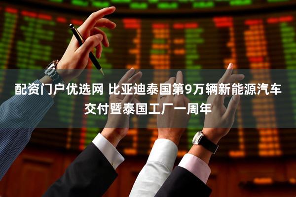 配资门户优选网 比亚迪泰国第9万辆新能源汽车交付暨泰国工厂一周年