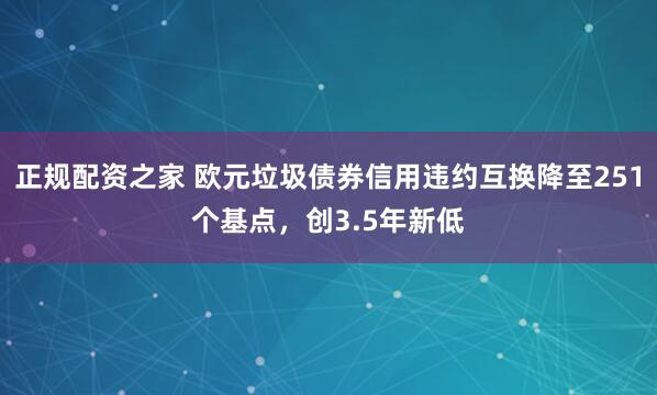 正规配资之家 欧元垃圾债券信用违约互换降至251个基点，创3.5年新低