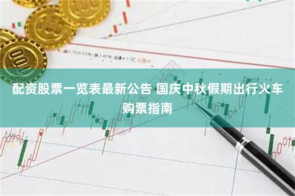 配资股票一览表最新公告 国庆中秋假期出行火车购票指南