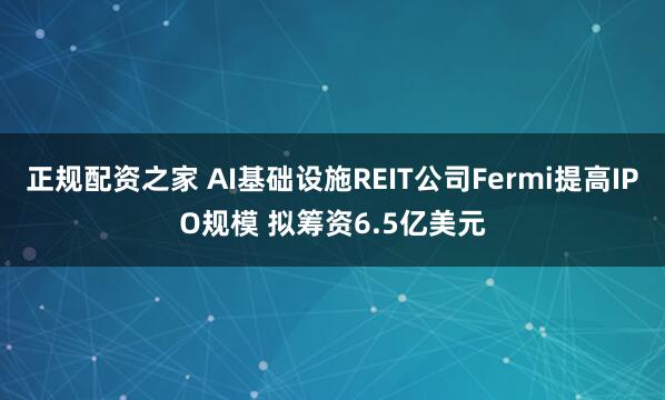 正规配资之家 AI基础设施REIT公司Fermi提高IPO规模 拟筹资6.5亿美元