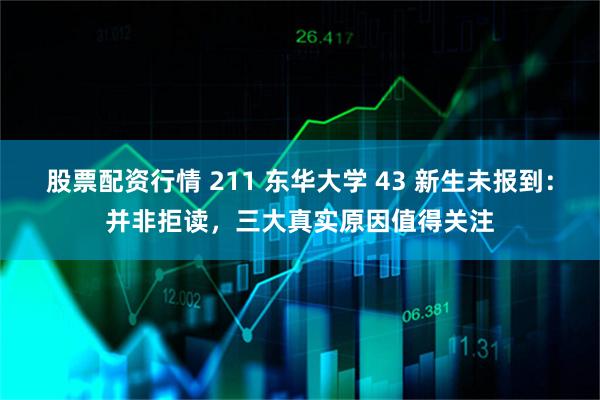 股票配资行情 211 东华大学 43 新生未报到：并非拒读，三大真实原因值得关注