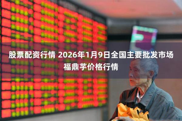股票配资行情 2026年1月9日全国主要批发市场福鼎芋价格行情