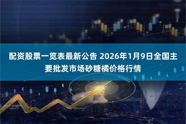配资股票一览表最新公告 2026年1月9日全国主要批发市场砂糖橘价格行情