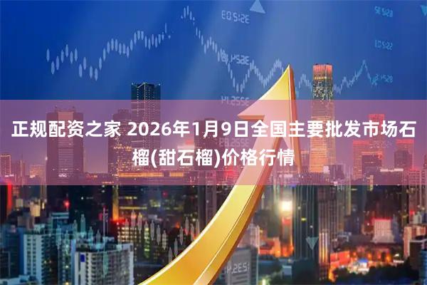 正规配资之家 2026年1月9日全国主要批发市场石榴(甜石榴)价格行情