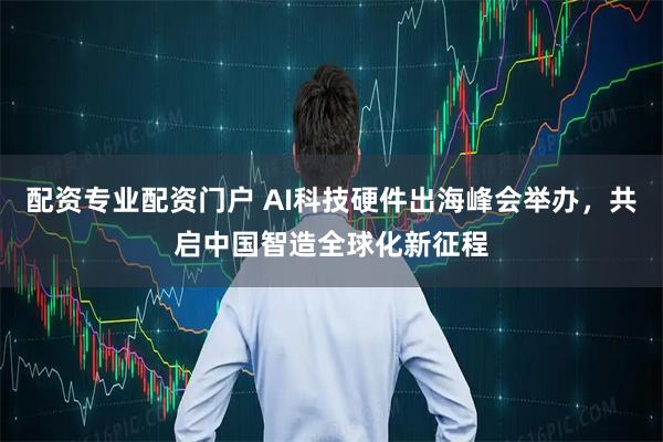 配资专业配资门户 AI科技硬件出海峰会举办，共启中国智造全球化新征程