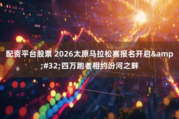 配资平台股票 2026太原马拉松赛报名开启 四万跑者相约汾河之畔