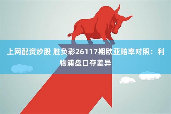上网配资炒股 胜负彩26117期欧亚赔率对照：利物浦盘口存差异